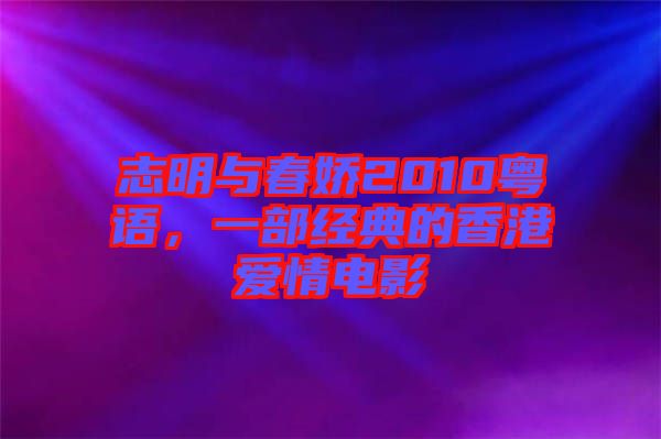 志明與春嬌2010粵語，一部經(jīng)典的香港愛情電影