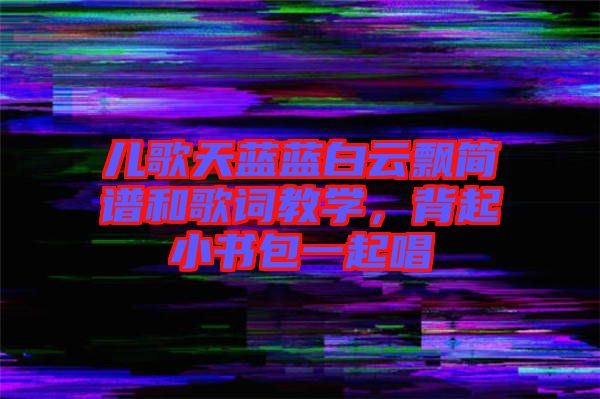 兒歌天藍藍白云飄簡譜和歌詞教學(xué)，背起小書包一起唱