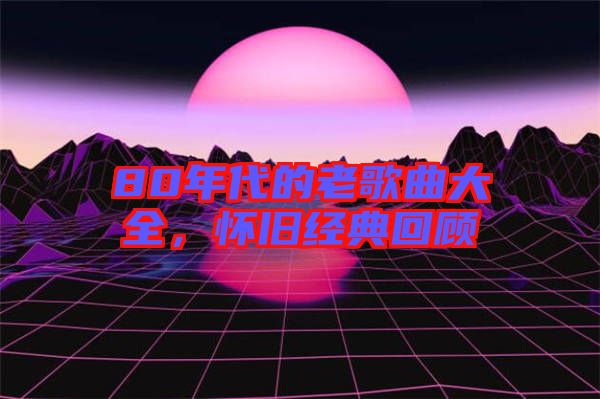 80年代的老歌曲大全，懷舊經(jīng)典回顧