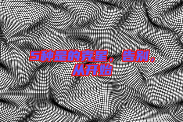 5種是的克星，告別，從開始