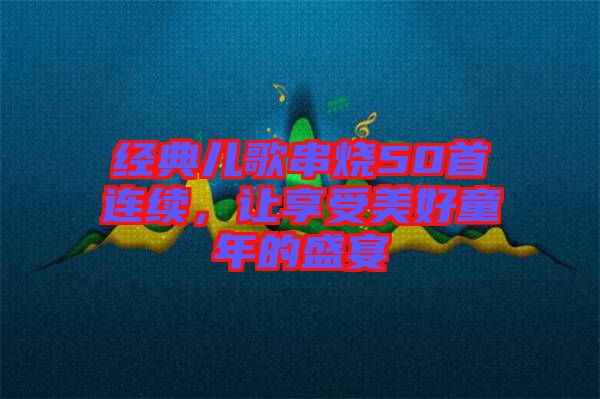 經典兒歌串燒50首連續(xù)，讓享受美好童年的盛宴