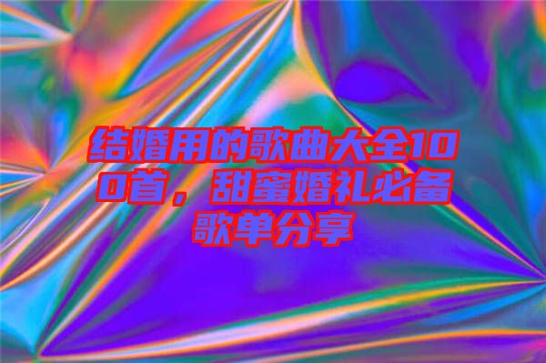 結(jié)婚用的歌曲大全100首，甜蜜婚禮必備歌單分享