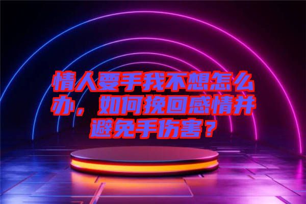 情人要手我不想怎么辦，如何挽回感情并避免手傷害？