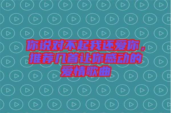 你說(shuō)對(duì)不起我還愛(ài)你，推薦幾首讓你感動(dòng)的愛(ài)情歌曲