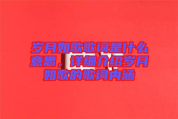 歲月如歌歌詞是什么意思，詳細(xì)介紹歲月如歌的歌詞內(nèi)涵