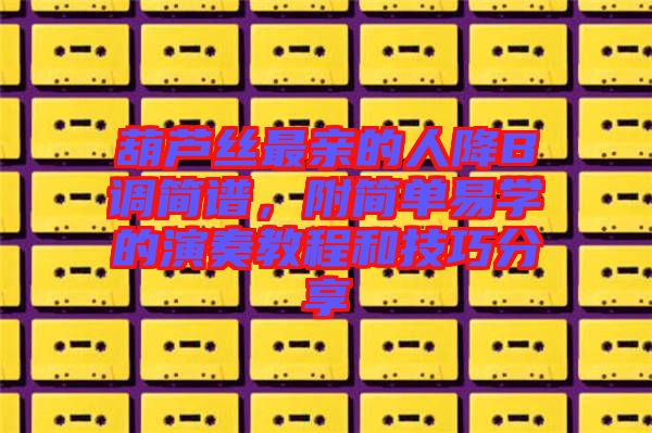 葫蘆絲最親的人降B調簡譜，附簡單易學的演奏教程和技巧分享