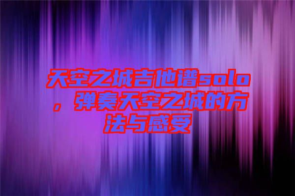 天空之城吉他譜solo，彈奏天空之城的方法與感受