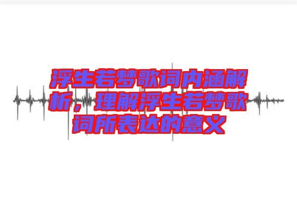 浮生若夢歌詞內(nèi)涵解析，理解浮生若夢歌詞所表達(dá)的意義