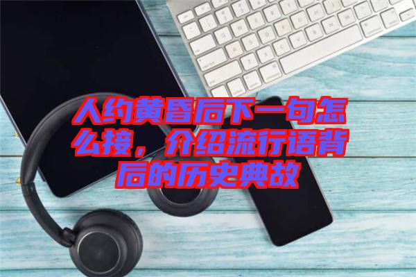 人約黃昏后下一句怎么接，介紹流行語(yǔ)背后的歷史典故