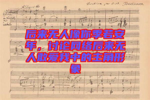 后來(lái)無(wú)人像你季若安年，討論網(wǎng)絡(luò)后來(lái)無(wú)人敢愛(ài)我中的主角形象