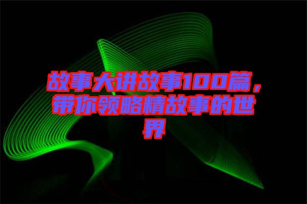 故事大講故事100篇，帶你領(lǐng)略精故事的世界