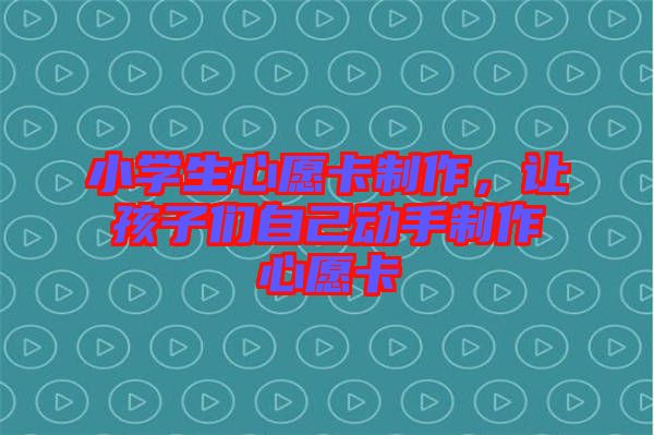 小學(xué)生心愿卡制作，讓孩子們自己動(dòng)手制作心愿卡