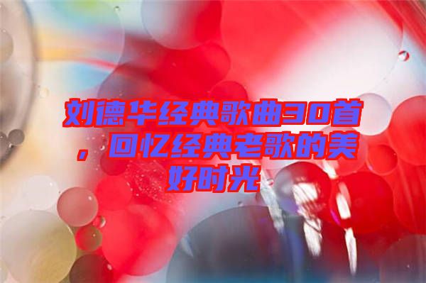 劉德華經(jīng)典歌曲30首，回憶經(jīng)典老歌的美好時光