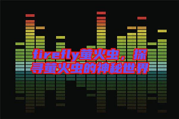 firefly螢火蟲，探尋螢火蟲的神秘世界
