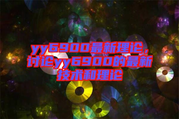 yy6900最新理論，討論yy6900的最新技術(shù)和理論