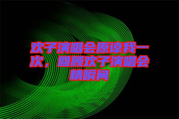 歡子演唱會(huì)原諒我一次，回顧歡子演唱會(huì)精瞬間