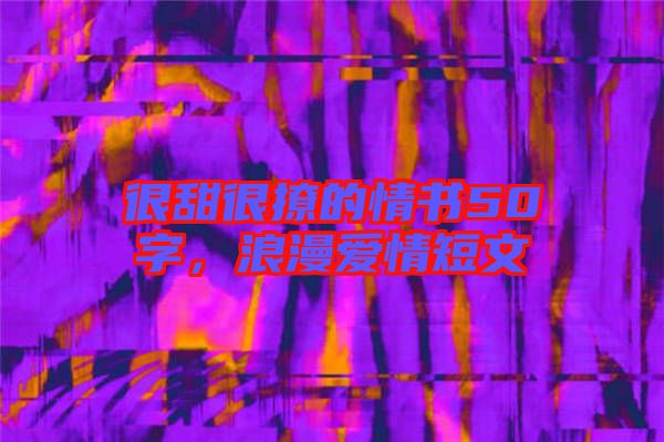 很甜很撩的情書50字，浪漫愛情短文