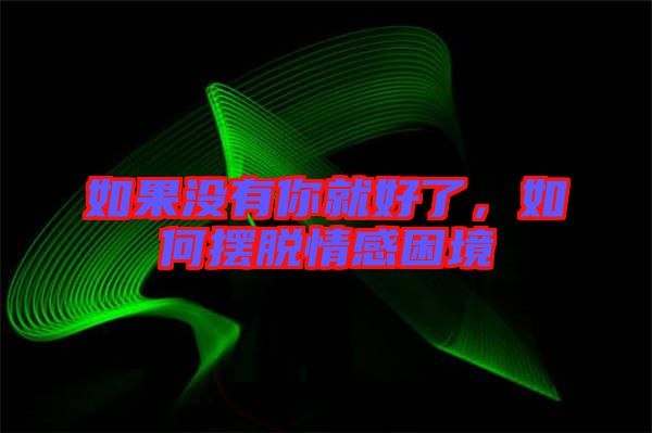 如果沒有你就好了，如何擺脫情感困境