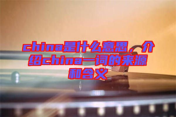 china是什么意思，介紹china一詞的來(lái)源和含義