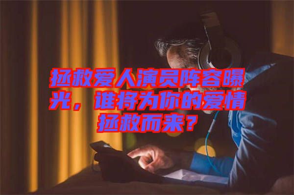 拯救愛人演員陣容曝光，誰(shuí)將為你的愛情拯救而來(lái)？