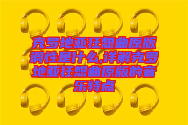 克羅地亞狂想曲原版調(diào)性是什么,詳解克羅地亞狂想曲原版的音樂特點