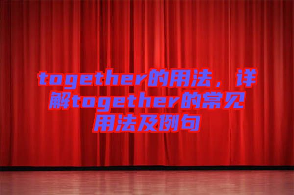 together的用法，詳解together的常見用法及例句