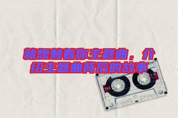 就想賴著你主題曲，介紹主題曲背后的故事