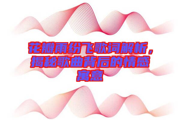 花瓣雨紛飛歌詞解析，揭秘歌曲背后的情感寓意