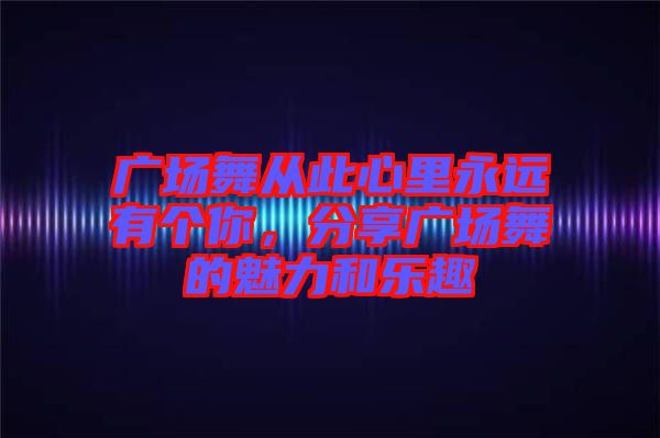 廣場舞從此心里永遠(yuǎn)有個你，分享廣場舞的魅力和樂趣