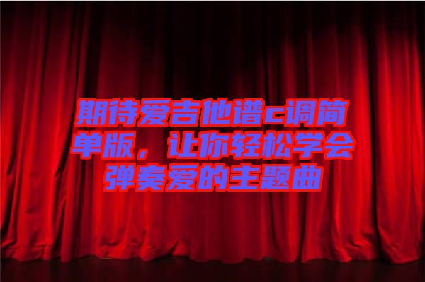 期待愛(ài)吉他譜c調(diào)簡(jiǎn)單版，讓你輕松學(xué)會(huì)彈奏愛(ài)的主題曲