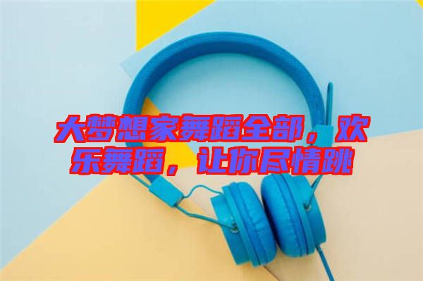 大夢想家舞蹈全部，歡樂舞蹈，讓你盡情跳