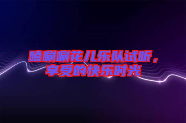 嘻唰唰花兒樂隊(duì)試聽，享受的快樂時(shí)光