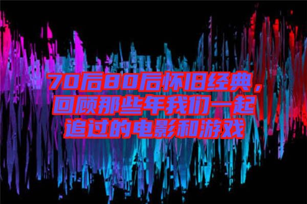 70后80后懷舊經(jīng)典，回顧那些年我們一起追過的電影和游戲