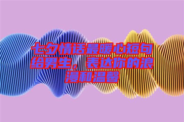 七夕情話最暖心短句給男生，表達你的浪漫和溫馨