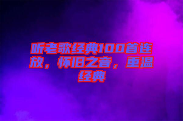 聽老歌經(jīng)典100首連放，懷舊之音，重溫經(jīng)典