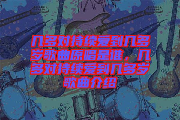 幾多對持續(xù)愛到幾多歲歌曲原唱是誰，幾多對持續(xù)愛到幾多歲歌曲介紹