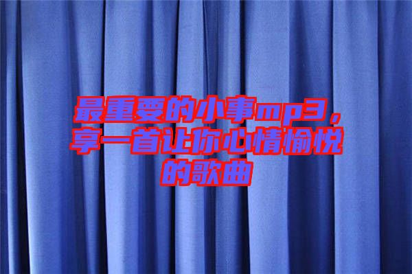 最重要的小事mp3，享一首讓你心情愉悅的歌曲
