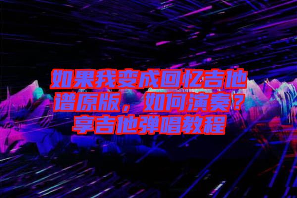 如果我變成回憶吉他譜原版，如何演奏？享吉他彈唱教程