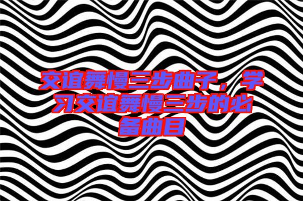 交誼舞慢三步曲子，學(xué)習(xí)交誼舞慢三步的必備曲目