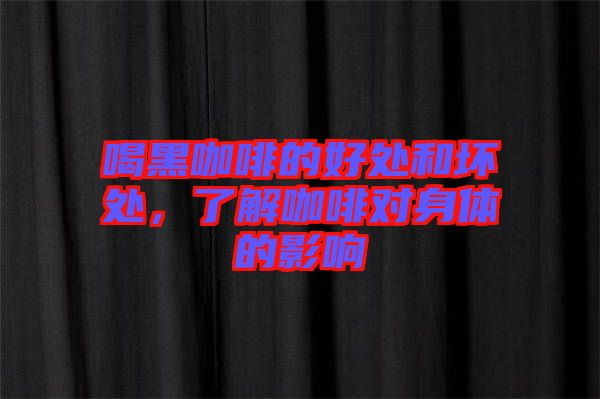 喝黑咖啡的好處和壞處，了解咖啡對身體的影響