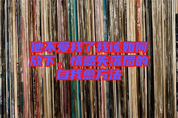 他不愛我了我該如何放下，情感失落后的自我愈方法