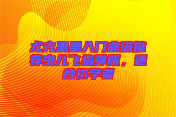 尤克里里入門(mén)曲譜推薦蟲(chóng)兒飛指彈版，適合初學(xué)者