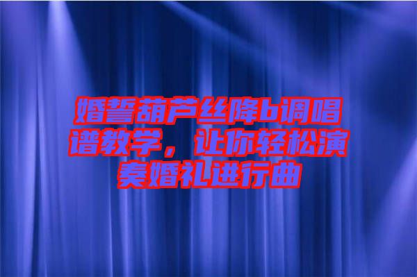 婚誓葫蘆絲降b調(diào)唱譜教學(xué)，讓你輕松演奏婚禮進(jìn)行曲