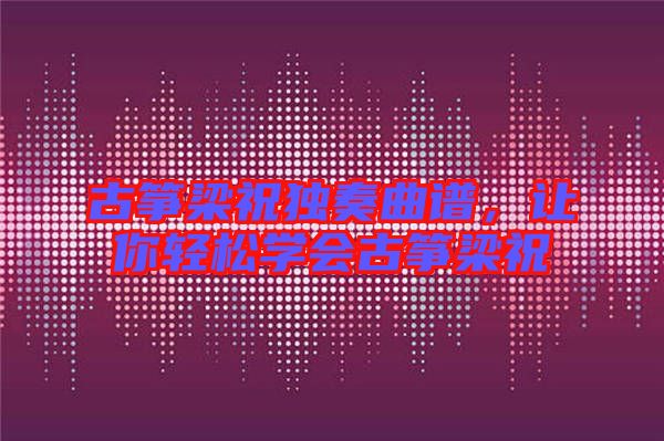 古箏梁祝獨(dú)奏曲譜，讓你輕松學(xué)會(huì)古箏梁祝