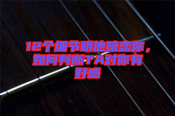 12個細節(jié)明他暗戀你，如何判斷TA對你有好感