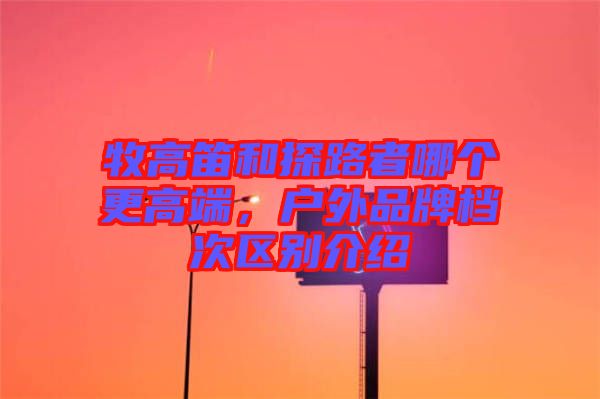 牧高笛和探路者哪個更高端，戶外品牌檔次區(qū)別介紹