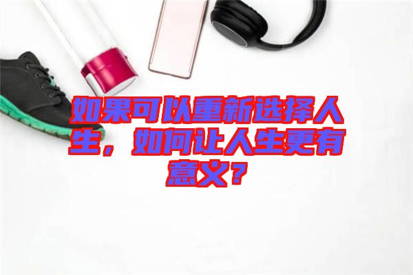 如果可以重新選擇人生，如何讓人生更有意義？