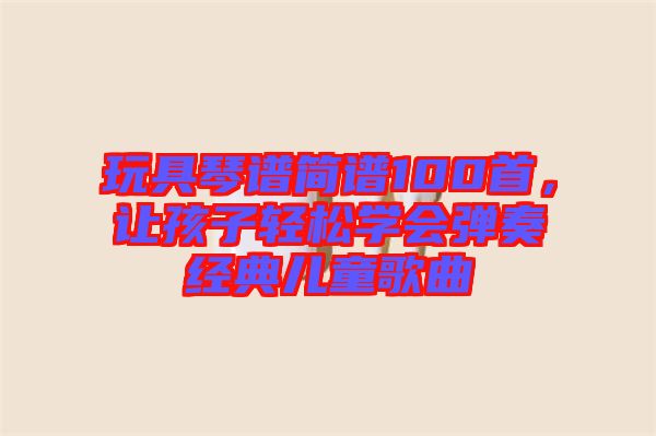 玩具琴譜簡譜100首，讓孩子輕松學(xué)會彈奏經(jīng)典兒童歌曲