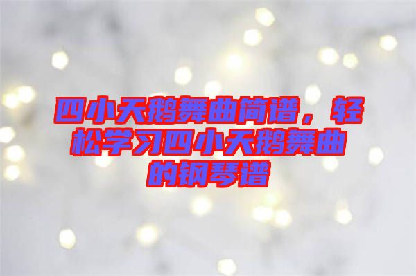 四小天鵝舞曲簡譜，輕松學(xué)習(xí)四小天鵝舞曲的鋼琴譜