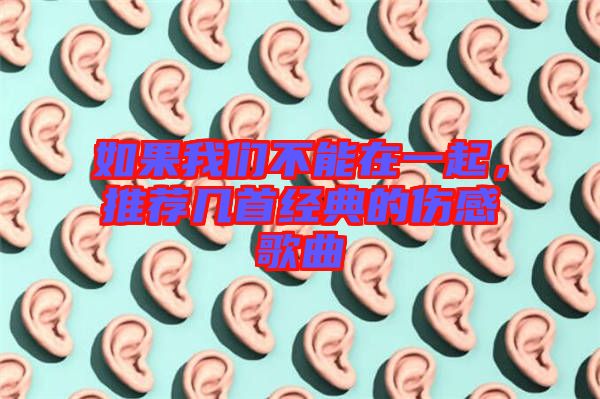 如果我們不能在一起，推薦幾首經(jīng)典的傷感歌曲